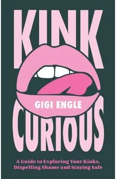 Kink Curious: A Guide to Exploring Your Kinks, Dispelling Shame and Staying Safe