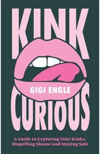 Kink Curious: A Guide to Exploring Your Kinks, Dispelling Shame and Staying Safe