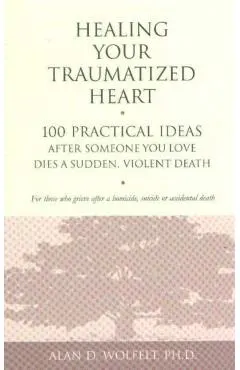Healing Your Traumatized Heart: 100 Practical Ideas After Someone You Love Dies a Sudden, Violent Death
