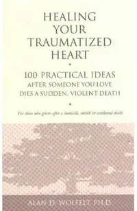 Healing Your Traumatized Heart: 100 Practical Ideas After Someone You Love Dies a Sudden, Violent Death