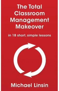 The Total Classroom Management Makeover: in 18 short, simple lessons