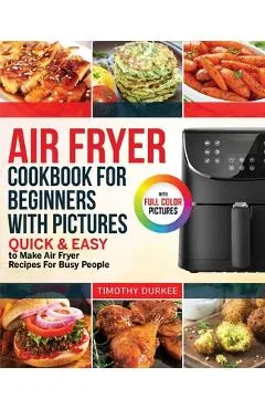 Air Fryer Cookbook For Beginners With Pictures: Quick & Easy To Make Air Fryer Recipes For Busy People