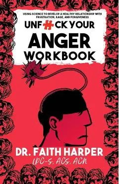 Unfuck Your Anger Workbook: Using Science to Understand Frustration, Rage, and Forgiveness