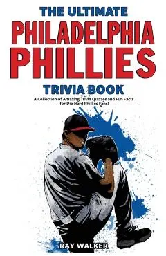 The Ultimate Philadelphia Phillies Trivia Book: A Collection of Amazing Trivia Quizzes and Fun Facts for Die-Hard Phillies Fans!