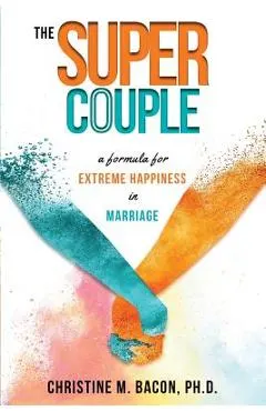 The Super Couple: A Formula for Extreme Happiness in Marriage