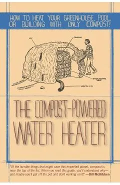 The Compost-Powered Water Heater: How to Heat Your Water, Greenhouse, or Building with Only Compost