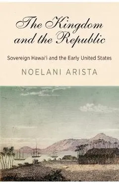 The Kingdom and the Republic: Sovereign Hawai'i and the Early United States