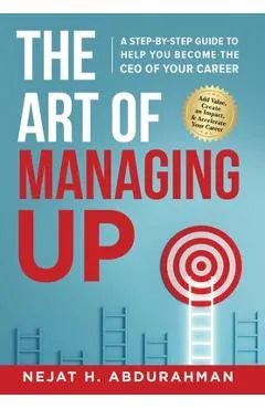The Art of Managing Up: A Step-by-Step Guide to Help YOU Become the CEO of Your Career