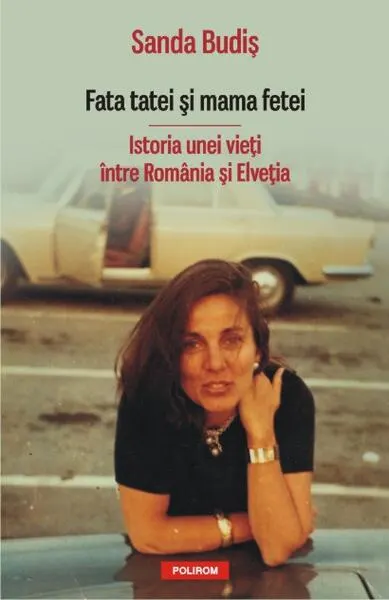 Fata tatei şi mama fetei. Istoria unei vieţi între România şi Elveţia - Paperback brosat - Sanda Budiş