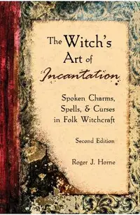 The Witch's Art of Incantation: Spoken Charms, Spells, & Curses in Folk Witchcraft