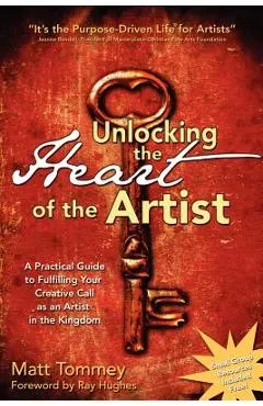 Unlocking the Heart of the Artist: A Practical Guide to Fulfilling Your Creative Call as an Artist in the Kingdom