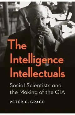 The Intelligence Intellectuals: Social Scientists and the Making of the CIA