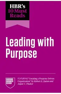 Hbr's 10 Must Reads on Leading with Purpose (Featuring Creating a Purpose-Driven Organization by Robert E. Quinn and Anjan V. Thakor)