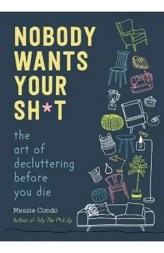 Nobody Wants Your Sh*t: The Art of Decluttering Before You Die