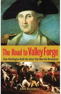 The Road to Valley Forge: How Washington Built the Army That Won the Revolution