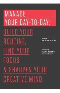 Manage Your Day-To-Day: Build Your Routine, Find Your Focus, and Sharpen Your Creative Mind