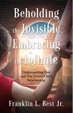 Beholding the Invisible; Embracing the Infinite: Understanding God and Our Parent/Child Relationship