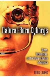Natural-Born Cyborgs: Minds, Technologies, and the Future of Human Intelligence