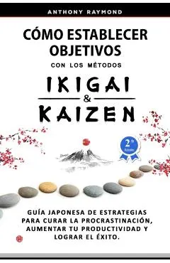 Cómo Establecer Objetivos con los Métodos Ikigai y Kaizen: Guía Japonesa de Estrategias para Curar la Procrastinación, Aumentar tu Productividad y Log