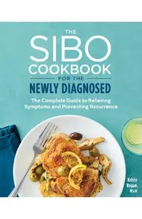 The Sibo Cookbook for the Newly Diagnosed: The Complete Guide to Relieving Symptoms and Preventing Recurrence