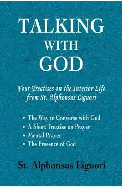 Talking with God: Four Treatises on the Interior Life from St. Alphonsus Liguori; The Way to Converse with God, A Short Treatise on Pray