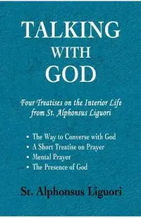 Talking with God: Four Treatises on the Interior Life from St. Alphonsus Liguori; The Way to Converse with God, A Short Treatise on Pray