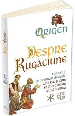 Despre rugaciune: Tratat despre ce este si cum sa practicam rugaciunea