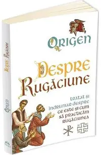 Despre rugaciune: Tratat despre ce este si cum sa practicam rugaciunea