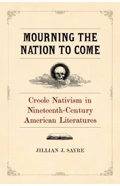 Mourning the Nation to Come: Creole Nativism in Nineteenth-Century American Literatures