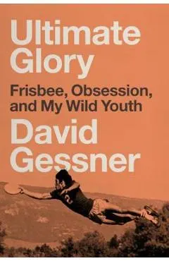 Ultimate Glory: Frisbee, Obsession, and My Wild Youth