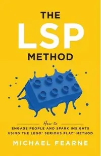 The LSP Method: How to Engage People and Spark Insights Using the LEGO(R) Serious Play(R) Method