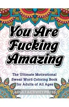 You Are Fucking Amazing: The Ultimate Motivational Swear Word Coloring Book for Adults of All Ages