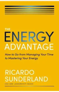 The Energy Advantage: How to Go from Managing Your Time to Mastering Your Energy
