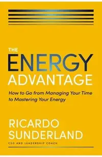 The Energy Advantage: How to Go from Managing Your Time to Mastering Your Energy