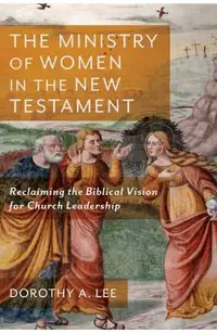 The Ministry of Women in the New Testament: Reclaiming the Biblical Vision for Church Leadership