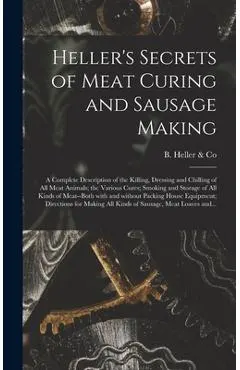 Heller's Secrets of Meat Curing and Sausage Making; a Complete Description of the Killing, Dressing and Chilling of All Meat Animals; the Various Cure