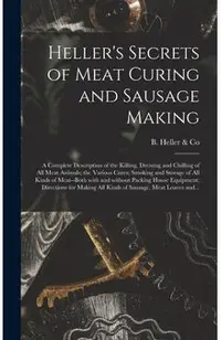 Heller's Secrets of Meat Curing and Sausage Making; a Complete Description of the Killing, Dressing and Chilling of All Meat Animals; the Various Cure