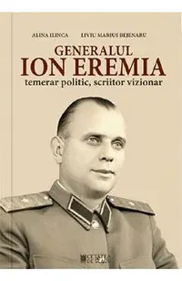 Generalul Ion Eremia. Temerar politic, scriitor vizionar