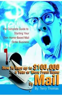 How To Earn up to $100,000 a Year or More From Home by Mail: The Complete Guide to Starting Your Own Home-Based Mail Order Business