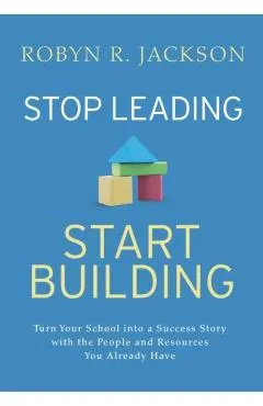 Stop Leading, Start Building!: Turn Your School Into a Success Story with the People and Resources You Already Have