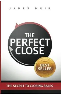 The Perfect Close: The Secret to Closing Sales - The Best Selling Practices & Techniques for Closing the Deal
