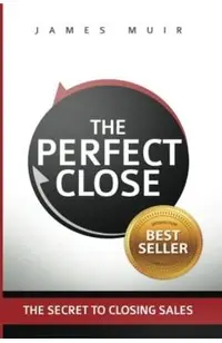 The Perfect Close: The Secret to Closing Sales - The Best Selling Practices & Techniques for Closing the Deal