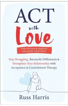ACT with Love: Stop Struggling, Reconcile Differences, and Strengthen Your Relationship with Acceptance and Commitment Therapy