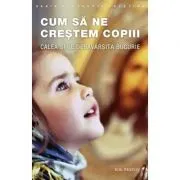 Cum sa ne crestem copiii. Calea spre desavarsita bucurie. Editia a doua