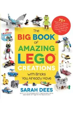 The Big Book of Amazing Lego Creations with Bricks You Already Have: 75+ Brand-New Vehicles, Robots, Dragons, Castles, Games and Other Projects for En