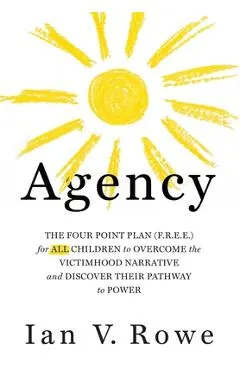 Agency: The Four Point Plan (F.R.E.E.) for All Children to Overcome the Victimhood Narrative and Discover Their Pathway to Pow
