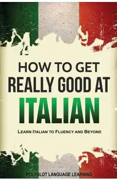 How to Get Really Good at Italian: Learn Italian to Fluency and Beyond