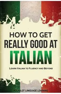 How to Get Really Good at Italian: Learn Italian to Fluency and Beyond