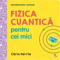 Fizica cuantică pentru cei mici. Universitatea copiilor - Hardcover - Chris Ferrie