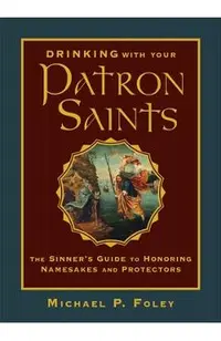 Drinking with Your Patron Saints: The Sinner's Guide to Honoring Namesakes and Protectors